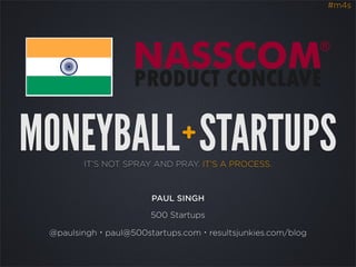 #m4s




MONEYBALL STARTUPS           +
        IT’S NOT SPRAY AND PRAY. IT’S A PROCESS.



                      PAUL SINGH

                      500 Startups

 @paulsingh・paul@500startups.com・resultsjunkies.com/blog
 
