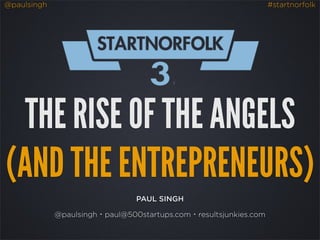 @paulsingh                                                        #startnorfolk




  THE RISE OF THE ANGELS
(AND THE ENTREPRENEURS)
                                PAUL SINGH

             @paulsingh・paul@500startups.com・resultsjunkies.com
 