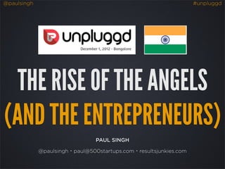 @paulsingh                                                        #unpluggd




  THE RISE OF THE ANGELS
(AND THE ENTREPRENEURS)
                                PAUL SINGH

             @paulsingh・paul@500startups.com・resultsjunkies.com
 