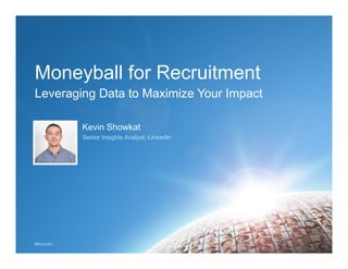 #SourceIn
Moneyball for Recruitment
Kevin Showkat
Senior Insights Analyst, LinkedIn
Leveraging Data to Maximize Your Impact
 