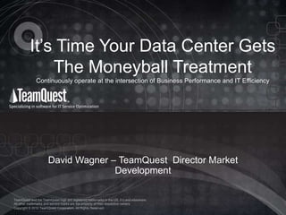 It’s Time Your Data Center Gets
The Moneyball Treatment
Continuously operate at the intersection of Business Performance and IT Efficiency

David Wagner – TeamQuest Director Market
Development
TeamQuest and the TeamQuest logo are registered trademarks in the US, EU and elsewhere.
All other trademarks and service marks are the property of their respective owners.
Copyright © 2012 TeamQuest Corporation. All Rights Reserved.

 
