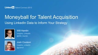 Moneyball for Talent Acquisition
Using LinkedIn Data to Inform Your Strategy
Will Hamlin
Insights, LinkedIn
@Will_Hamlin
Josh Coulson
Insights, LinkedIn
@joshc0
 