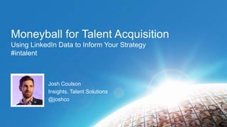 Moneyball for Talent Acquisition
Using LinkedIn Data to Inform Your Strategy
#intalent

Josh Coulson
Insights, Talent Solutions
@joshco

 