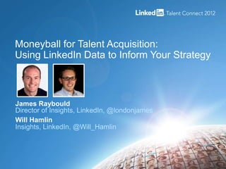 Moneyball for Talent Acquisition:
Using LinkedIn Data to Inform Your Strategy



James Raybould
Director of Insights, LinkedIn, @londonjames
Will Hamlin
Insights, LinkedIn, @Will_Hamlin
 