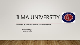 ILMA UNIVERSITY
REASONS IN FLUCTUATION OF EXCHANGE RATE
Presented By:
Qasim Ali Khan
 