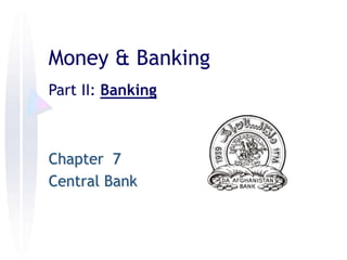 Chapter 7
Central Bank
Money & Banking
Part II: Banking
 