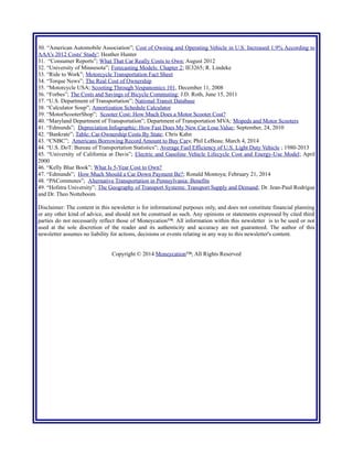 AAA's 2012 Costs' Study'; Heather Hunter
31. “Consumer Reports”; What That Car Really Costs to Own; August 2012
32. “University of Minnesota”; Forecasting Models: Chapter 2; IE3265; R. Lindeke
33. “Ride to Work”; Motorcycle Transportation Fact Sheet
34. “Torque News”; The Real Cost of Ownership
35. “Motorcycle USA; Scooting Through Vespanomics 101, December 11, 2008
36. “Forbes”; The Costs and Savings of Bicycle Commuting; J.D. Roth, June 15, 2011
37. “U.S. Department of Transportation”; National Transit Database
38. “Calculator Soup”; Amortization Schedule Calculator
39. “MotorScooterShop”; Scooter Cost: How Much Does a Motor Scooter Cost?
40. “Maryland Department of Transportation”; Department of Transportation MVA; Mopeds and Motor Scooters
41. “Edmunds”; Depreciation Infographic: How Fast Does My New Car Lose Value; September, 24, 2010
42. “Bankrate”; Table: Car-Ownership Costs By State; Chris Kahn
43. “CNBC”; Americans Borrowing Record Amount to Buy Cars; Phil LeBeau; March 4, 2014
44. “U.S. DoT: Bureau of Transportation Statistics”; Average Fuel Efficiency of U.S. Light Duty Vehicle ; 1980-2013
45. “University of California at Davis”; Electric and Gasoline Vehicle Lifecycle Cost and Energy-Use Model; April
2000
46. “Kelly Blue Book”; What Is 5-Year Cost to Own?
47. “Edmunds”; How Much Should a Car Down Payment Be?; Ronald Montoya; February 21, 2014
48. “PACommutes”; Alternative Transportation in Pennsylvania: Benefits
49. “Hofstra University”; The Geography of Transport Systems: Transport Supply and Demand; Dr. Jean-Paul Rodrigue
and Dr. Theo Notteboom
Disclaimer: The content in this newsletter is for informational purposes only, and does not constitute financial planning
or any other kind of advice, and should not be construed as such. Any opinions or statements expressed by cited third
parties do not necessarily reflect those of Moneycation™. All information within this newsletter is to be used or not
used at the sole discretion of the reader and its authenticity and accuracy are not guaranteed. The author of this
newsletter assumes no liability for actions, decisions or events relating in any way to this newsletter's content.
Copyright © 2014 Moneycation™; All Rights Reserved
 
