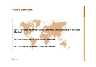 Notre parcours
2017 – Création de MONEYCORE Nearshore à Rabat (Maroc) et à Sousse
(Tunisie)
2015 – Création de XorValue filiale à New York
2013 – Création de MONEYCORE SAS France
2
 