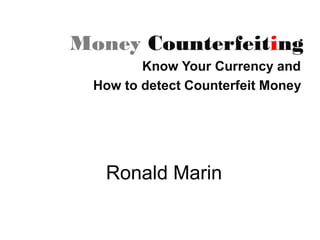 Money Counterfeiting 
Know Your Currency and 
How to detect Counterfeit Money 
Ronald Marin  