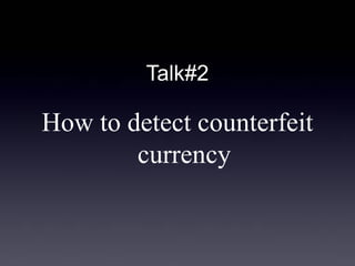 Talk#2 
How to detect counterfeit currency  