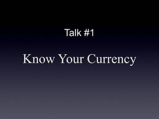 Talk #1 
Know Your Currency  