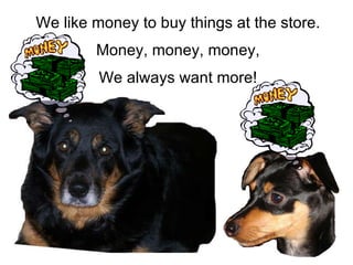 We like money to buy things at the store. Money, money, money, We always want more! 