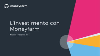 L’investimento con
Moneyfarm
Milano, 7 Febbraio 2017
 