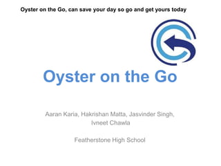 Oyster on the Go, can save your day so go and get yours today




        Oyster on the Go

         Aaran Karia, Hakrishan Matta, Jasvinder Singh,
                         Ivneet Chawla

                   Featherstone High School
 