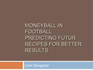 MONEYBALL INMONEYBALL IN
FOOTBALLFOOTBALL
PREDICTING FUTURPREDICTING FUTUR
RECIPES FOR BETTERRECIPES FOR BETTER
RESULTSRESULTS
Cem Şengezer
 