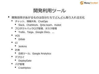 開発利用ツール
• 開発効率があがるものは自分たちでどんどん取り入れる文化
• チャット、情報共有、ChatOps
• Slack、ChatWork、Qiita:team、Hubot
• プロダクトバックログ管理、タスク管理
• Trello、Taiga、Google Docs、...
• VCS
• Gitlab
• CI
• Jenkins
• 計測
• 自前ツール、Google Analytics
• デプロイ
• DeployGate
• バグ管理
• Crashlytics
 