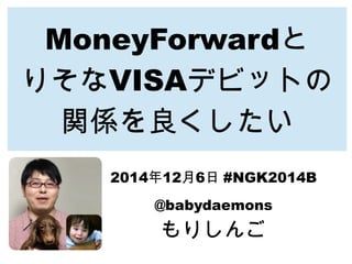 MoneyForwardと 
りそなVISAデビットの 
関係を良くしたい 
2014年12月6日 #NGK2014B 
@babydaemons 
もりしんご 
 