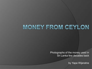Money from ceylon Photographs of the money used in Sri Lanka few decades back by Yapa Wijeratne 