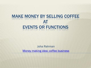 MAKE MONEY BY SELLING COFFEE
            AT
    EVENTS OR FUNCTIONS



             Joha Rahman
    Money making idea: coffee business
 