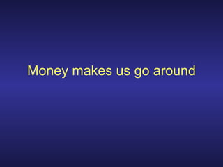 Money makes us go around
 