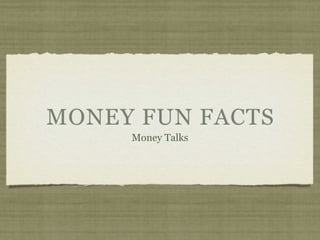 MONEY FUN FACTS
     Money Talks
 