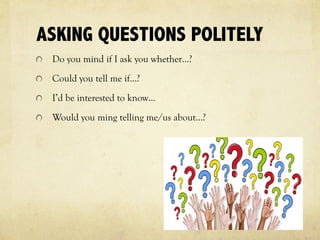 ASKING QUESTIONS POLITELY
Do you mind if I ask you whether…?
Could you tell me if…?
I’d be interested to know…
Would you ming telling me/us about…?
 