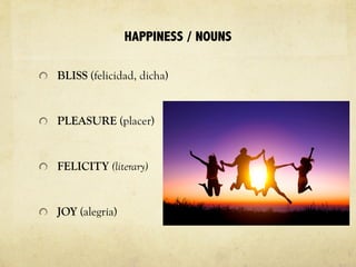 HAPPINESS / NOUNS
BLISS (felicidad, dicha)
PLEASURE (placer)
FELICITY (literary)
JOY (alegría)
 
