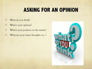 ASKING FOR AN OPINION
What do you think?
What’s your opinion?
What’s your position on the matter?
What are your views/thoughts on…?
 