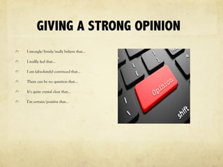 GIVING A STRONG OPINION
I strongly/firmly/really believe that…
I reallly feel that…
I am (absolutely) convinced that…
There can be no question that…
It’s quite crystal clear that…
I’m certain/positive that…
 
