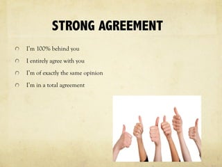 STRONG AGREEMENT
I’m 100% behind you
I entirely agree with you
I’m of exactly the same opinion
I’m in a total agreement
 