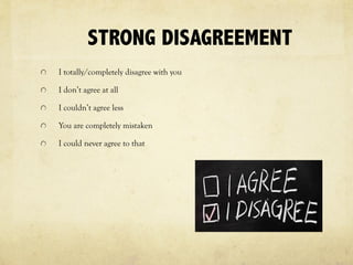 STRONG DISAGREEMENT
I totally/completely disagree with you
I don’t agree at all
I couldn’t agree less
You are completely mistaken
I could never agree to that
 