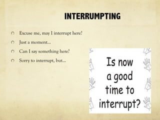 INTERRUMPTING
Excuse me, may I interrupt here?
Just a moment…
Can I say something here?
Sorry to interrupt, but…
 