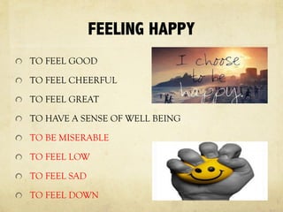 FEELING HAPPY
TO FEEL GOOD
TO FEEL CHEERFUL
TO FEEL GREAT
TO HAVE A SENSE OF WELL BEING
TO BE MISERABLE
TO FEEL LOW
TO FEEL SAD
TO FEEL DOWN
 