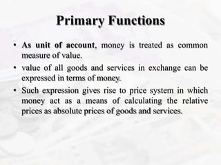Primary Functions
• As unit of account, money is treated as common
measure of value.
• value of all goods and services in ...