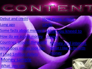Debut and credit          How many credit
Long ago                  cards
Some facts about money it What you kneed to
How do we access money know
Countries around the world Money and interest
What does money look like What I like to by with
If I had 1million dollers     money
Money sample
What you can
 