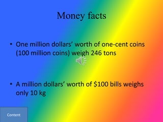 Money facts

 • One million dollars’ worth of one-cent coins
   (100 million coins) weigh 246 tons



 • A million dollars’ worth of $100 bills weighs
   only 10 kg

Content
 
