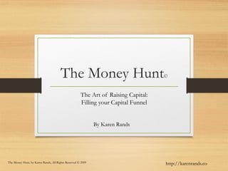 The Money Hunt©
The Art of Raising Capital:
Filling your Capital Funnel
By Karen Rands
The Money Hunt, by Karen Rands, All Rights Reserved © 2009
http://karenrands.co
 