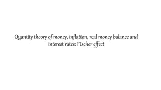 Quantity theory of money, inflation, real money balance and
interest rates: Fischer effect
 