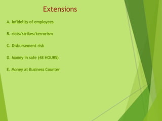 Extensions
A. Infidelity of employees
B. riots/strikes/terrorism
C. Disbursement risk
D. Money in safe (48 HOURS)
E. Money at Business Counter
 