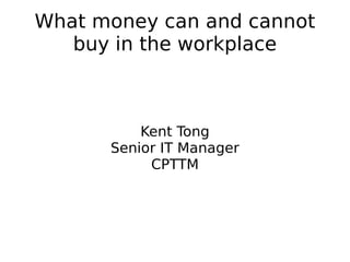 What money can and cannot buy in the workplace Kent Tong Senior IT Manager CPTTM 