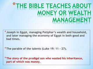 *Joseph in Egypt, managing Potiphar’s wealth and household,
and later managing the economy of Egypt in both good and
bad times.
*The parable of the talents (Luke 19: 11 – 27).
*The story of the prodigal son who wasted his inheritance,
part of which was money.
 