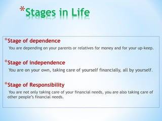 *Stage of dependence
You are depending on your parents or relatives for money and for your up-keep.
*Stage of independence
You are on your own, taking care of yourself financially, all by yourself.
*Stage of Responsibility
You are not only taking care of your financial needs, you are also taking care of
other people’s financial needs.
 