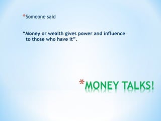 *Someone said
“Money or wealth gives power and influence
to those who have it”.
 