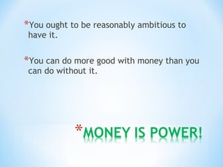 *You ought to be reasonably ambitious to
have it.
*You can do more good with money than you
can do without it.
 