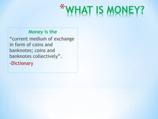 Money is the
“current medium of exchange
in form of coins and
banknotes; coins and
banknotes collectively”.
-Dictionary
 