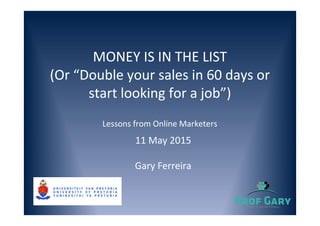MONEY IS IN THE LIST
(Or “Double your sales in 60 days or
start looking for a job”)
Lessons from Online Marketers
11 May 2015
Gary Ferreira
 