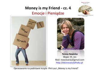 Money is my Friend - cz. 4 Emocje i Pieniądze Opracowanie na podstawie książki  Phil Laut „Money is my Friend” Teresa Nowicka Skype: th_res Mail: nowickat1(at)gmail.com http://ebizneswszlafroku.pl   