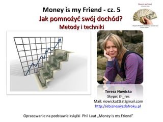 Money is my Friend - cz. 5 Jak pomnożyć swój dochód?  Metody i techniki Opracowanie na podstawie książki  Phil Laut „Money is my Friend” Teresa Nowicka Skype: th_res Mail: nowickat1(at)gmail.com http://ebizneswszlafroku.pl   
