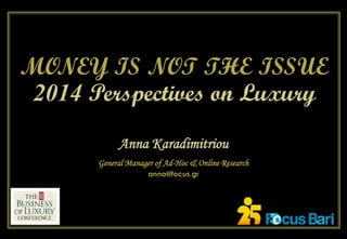 MONEY IS NOT THE ISSUE
2014 Perspectives on Luxury
Anna Karadimitriou
anna@focus.gr
General Manager of Ad-Hoc & Online Research
 