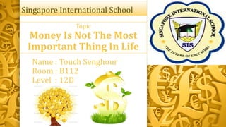 Singapore International School
Topic

Money Is Not The Most
Important Thing In Life
Name : Touch Senghour
Room : B112
Level : 12D

 